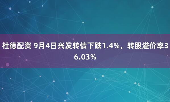 杜德配资 9月4日兴发转债下跌1.4%，转股溢价率36.03%