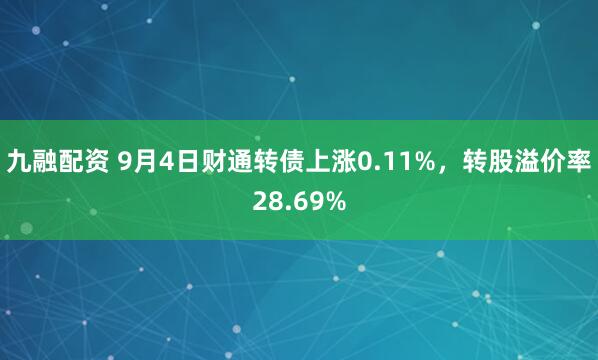 九融配资 9月4日财通转债上涨0.11%，转股溢价率28.69%
