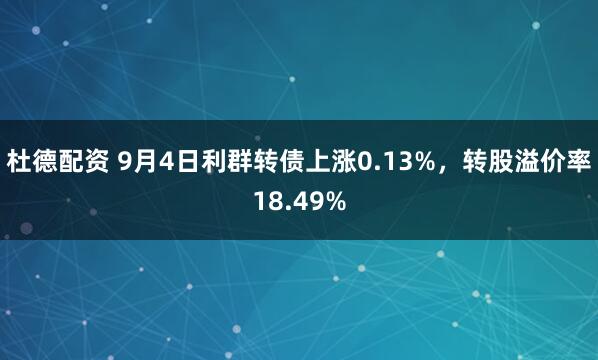 杜德配资 9月4日利群转债上涨0.13%，转股溢价率18.49%