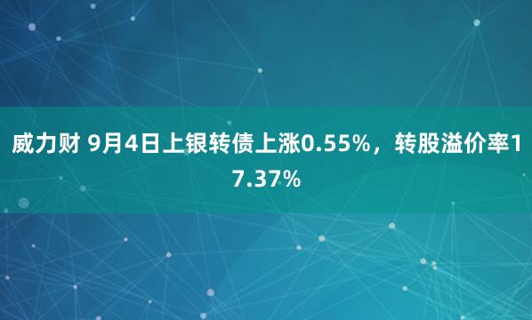 威力财 9月4日上银转债上涨0.55%，转股溢价率17.37%