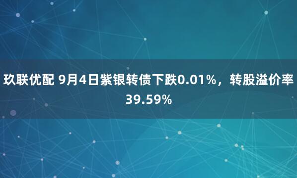 玖联优配 9月4日紫银转债下跌0.01%，转股溢价率39.59%