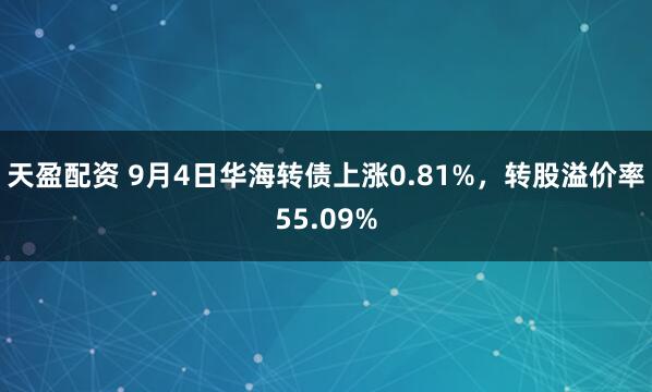 天盈配资 9月4日华海转债上涨0.81%，转股溢价率55.09%