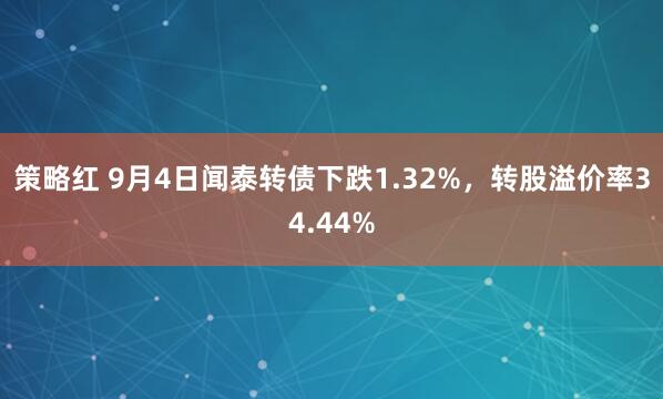 策略红 9月4日闻泰转债下跌1.32%，转股溢价率34.44%