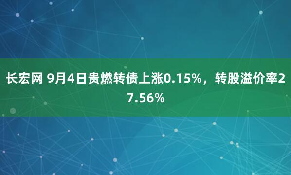 长宏网 9月4日贵燃转债上涨0.15%，转股溢价率27.56%