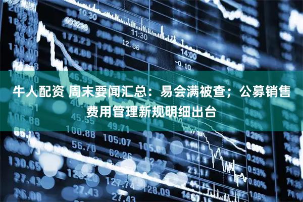 牛人配资 周末要闻汇总：易会满被查；公募销售费用管理新规明细出台