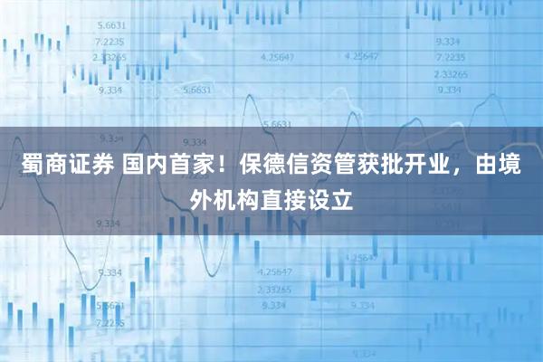 蜀商证券 国内首家！保德信资管获批开业，由境外机构直接设立