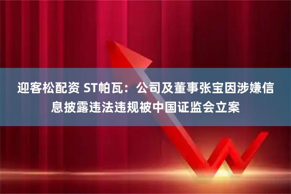 迎客松配资 ST帕瓦：公司及董事张宝因涉嫌信息披露违法违规被中国证监会立案