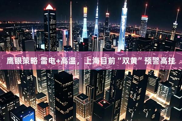 鹰眼策略 雷电+高温，上海目前“双黄”预警高挂