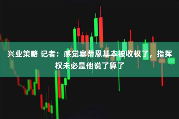 兴业策略 记者：感觉塞蒂恩基本被收权了，指挥权未必是他说了算了