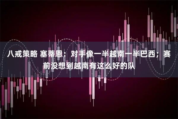 八戒策略 塞蒂恩：对手像一半越南一半巴西；赛前没想到越南有这么好的队