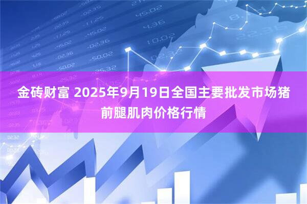 金砖财富 2025年9月19日全国主要批发市场猪前腿肌肉价格行情