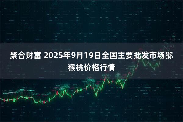 聚合财富 2025年9月19日全国主要批发市场猕猴桃价格行情