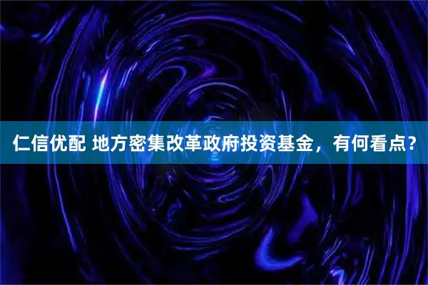 仁信优配 地方密集改革政府投资基金，有何看点？