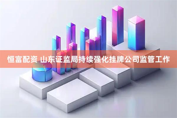 恒富配资 山东证监局持续强化挂牌公司监管工作