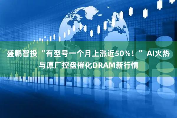 盛鹏智投 “有型号一个月上涨近50%！” AI火热与原厂控盘催化DRAM新行情