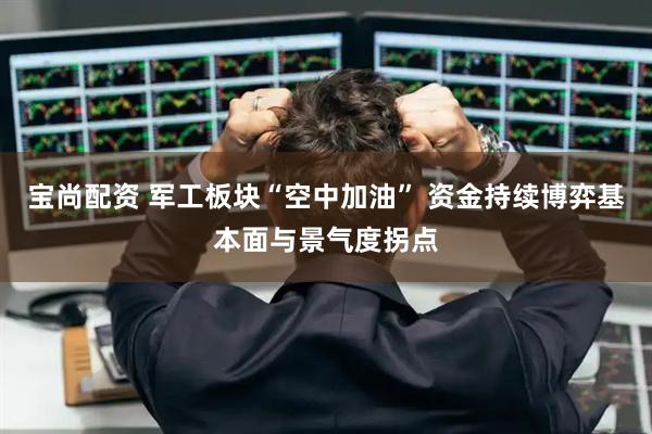 宝尚配资 军工板块“空中加油” 资金持续博弈基本面与景气度拐点