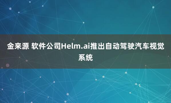 金来源 软件公司Helm.ai推出自动驾驶汽车视觉系统