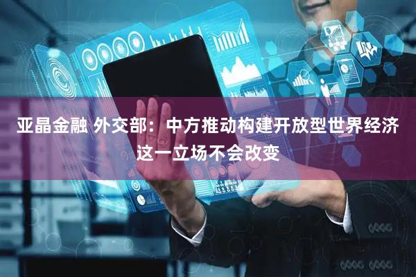 亚晶金融 外交部：中方推动构建开放型世界经济这一立场不会改变