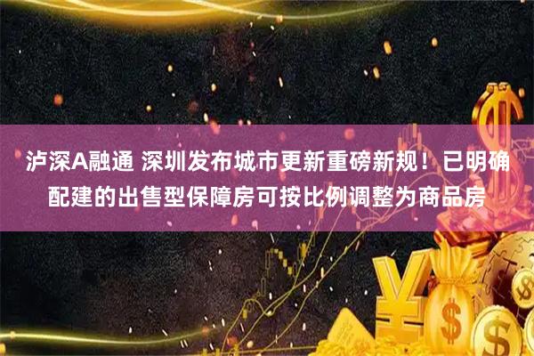 泸深A融通 深圳发布城市更新重磅新规！已明确配建的出售型保障房可按比例调整为商品房