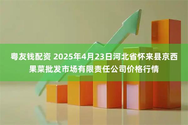 粤友钱配资 2025年4月23日河北省怀来县京西果菜批发市场有限责任公司价格行情