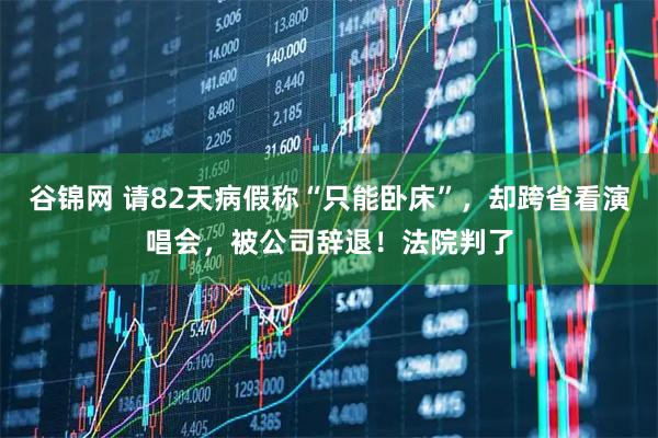 谷锦网 请82天病假称“只能卧床”，却跨省看演唱会，被公司辞退！法院判了