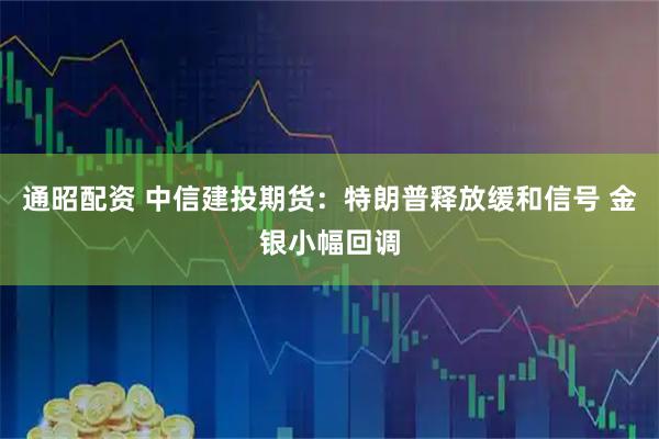 通昭配资 中信建投期货：特朗普释放缓和信号 金银小幅回调