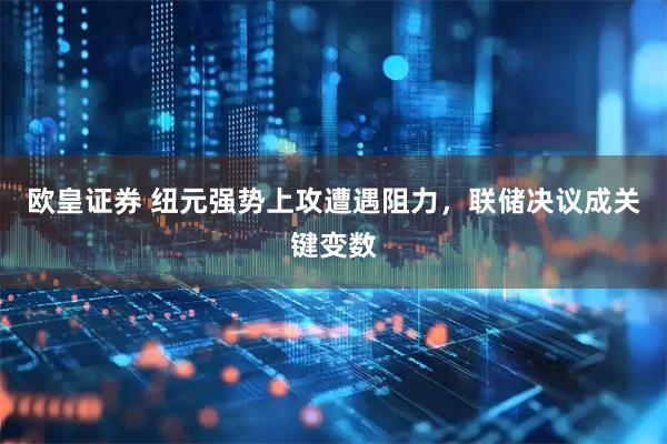 欧皇证券 纽元强势上攻遭遇阻力，联储决议成关键变数