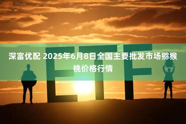 深富优配 2025年6月8日全国主要批发市场猕猴桃价格行情