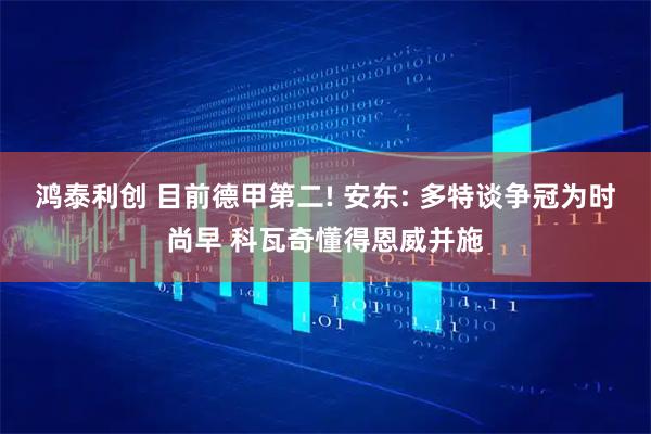 鸿泰利创 目前德甲第二! 安东: 多特谈争冠为时尚早 科瓦奇懂得恩威并施