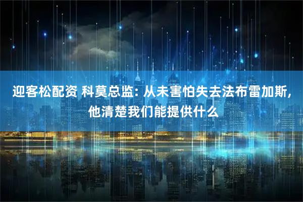 迎客松配资 科莫总监: 从未害怕失去法布雷加斯, 他清楚我们能提供什么