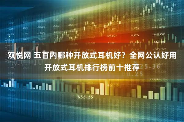 双悦网 五百内哪种开放式耳机好？全网公认好用开放式耳机排行榜前十推荐
