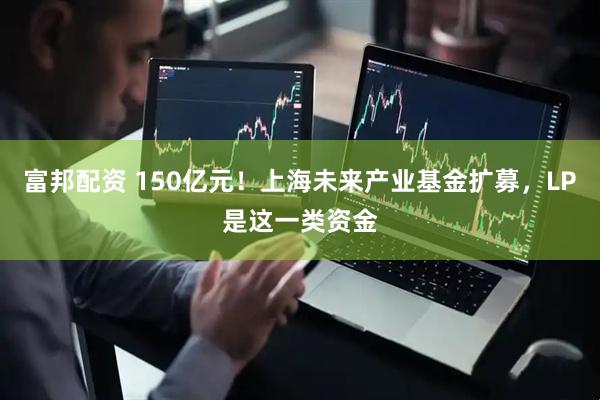 富邦配资 150亿元！上海未来产业基金扩募，LP是这一类资金