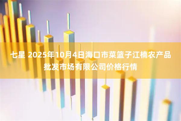 七星 2025年10月4日海口市菜篮子江楠农产品批发市场有限公司价格行情