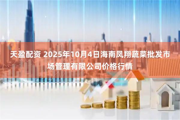 天盈配资 2025年10月4日海南凤翔蔬菜批发市场管理有限公司价格行情