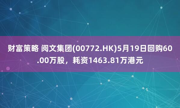 财富策略 阅文集团(00772.HK)5月19日回购60.00万股，耗资1463.81万港元