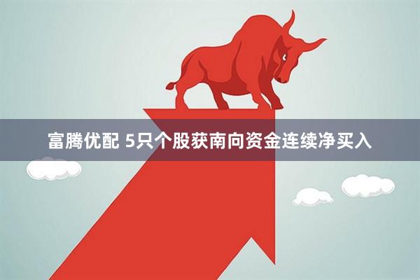 富腾优配 5只个股获南向资金连续净买入