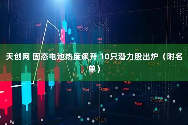 天创网 固态电池热度飙升 10只潜力股出炉（附名单）