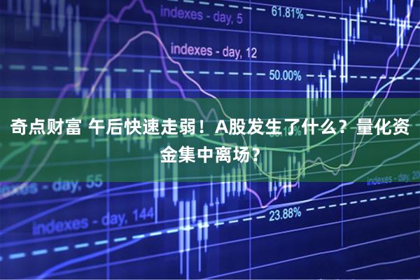 奇点财富 午后快速走弱！A股发生了什么？量化资金集中离场？