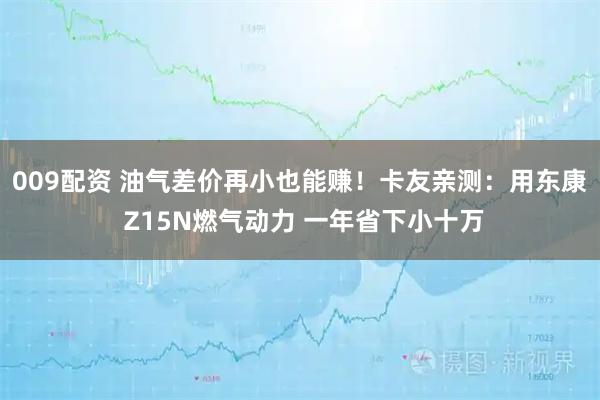 009配资 油气差价再小也能赚！卡友亲测：用东康 Z15N燃气动力 一年省下小十万