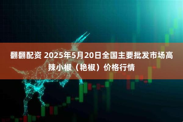翻翻配资 2025年5月20日全国主要批发市场高辣小椒（艳椒）价格行情