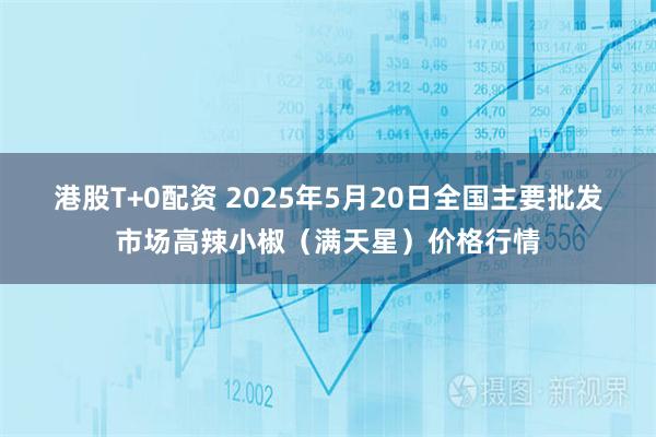港股T+0配资 2025年5月20日全国主要批发市场高辣小椒（满天星）价格行情