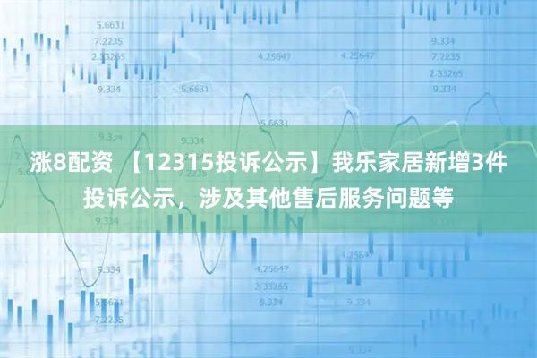 涨8配资 【12315投诉公示】我乐家居新增3件投诉公示，涉及其他售后服务问题等