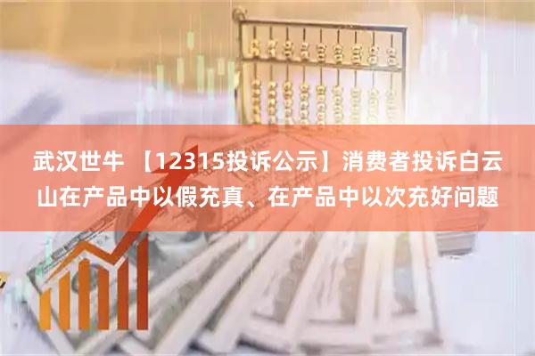 武汉世牛 【12315投诉公示】消费者投诉白云山在产品中以假充真、在产品中以次充好问题