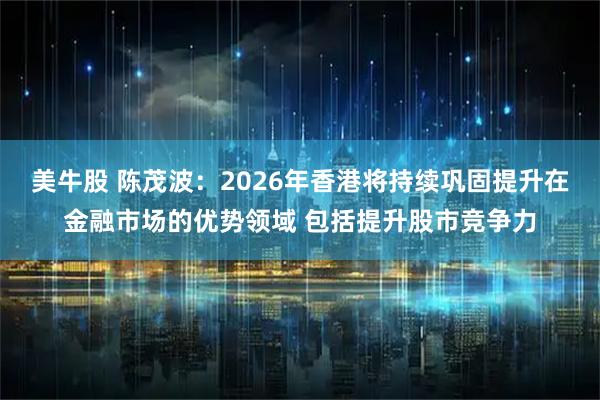 美牛股 陈茂波：2026年香港将持续巩固提升在金融市场的优势领域 包括提升股市竞争力