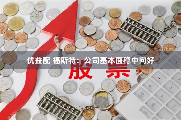 优益配 福斯特：公司基本面稳中向好