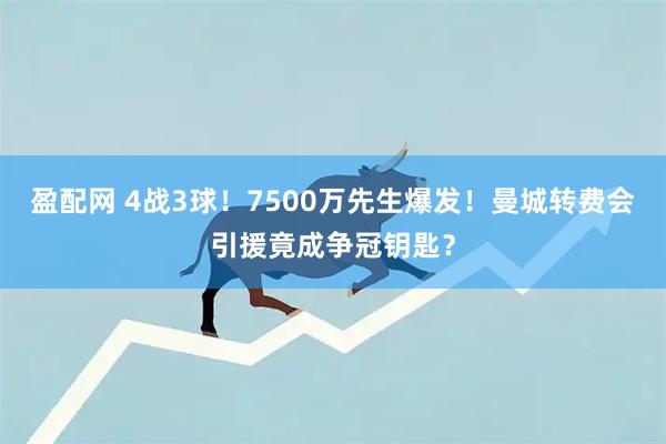 盈配网 4战3球！7500万先生爆发！曼城转费会引援竟成争冠钥匙？