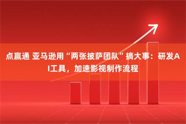 点赢通 亚马逊用“两张披萨团队”搞大事：研发AI工具，加速影视制作流程