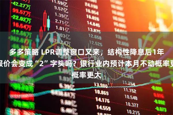 多多策略 LPR调整窗口又来，结构性降息后1年期报价会变成“2”字头吗？银行业内预计本月不动概率更大