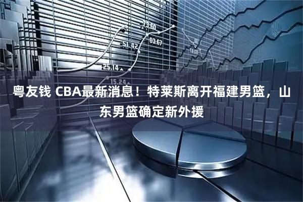 粤友钱 CBA最新消息！特莱斯离开福建男篮，山东男篮确定新外援