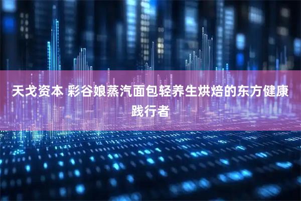天戈资本 彩谷娘蒸汽面包轻养生烘焙的东方健康践行者
